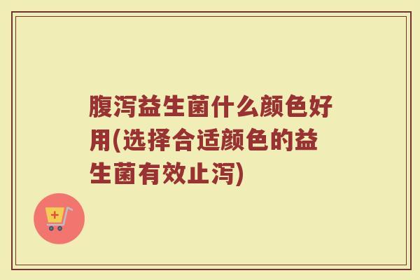 腹泻益生菌什么颜色好用(选择合适颜色的益生菌有效止泻)