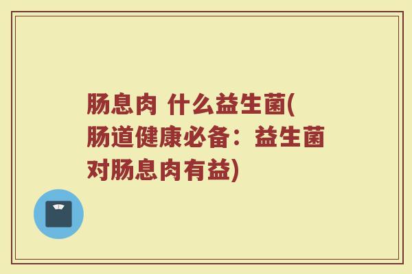 肠息肉 什么益生菌(肠道健康必备：益生菌对肠息肉有益)