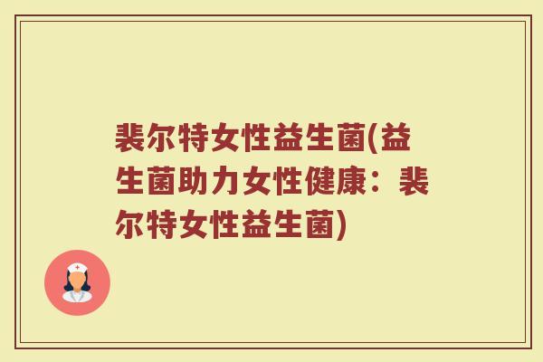 裴尔特女性益生菌(益生菌助力女性健康：裴尔特女性益生菌)