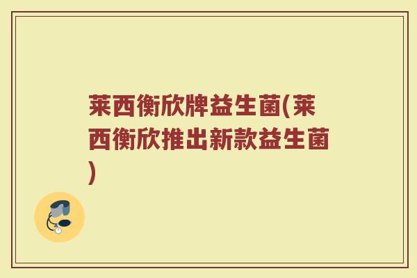 莱西衡欣牌益生菌(莱西衡欣推出新款益生菌)
