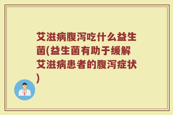 艾滋病腹泻吃什么益生菌(益生菌有助于缓解艾滋病患者的腹泻症状)