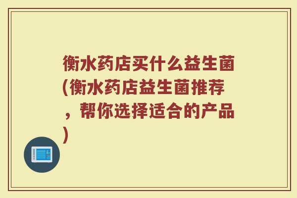衡水药店买什么益生菌(衡水药店益生菌推荐，帮你选择适合的产品)