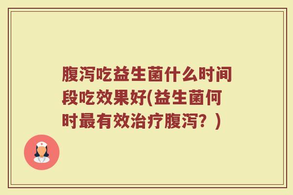 腹泻吃益生菌什么时间段吃效果好(益生菌何时最有效治疗腹泻？)