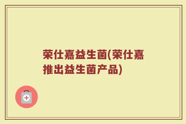 荣仕嘉益生菌(荣仕嘉推出益生菌产品)