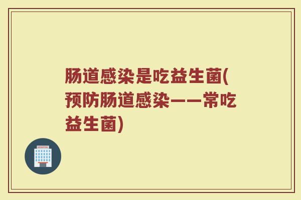 肠道感染是吃益生菌(预防肠道感染——常吃益生菌)