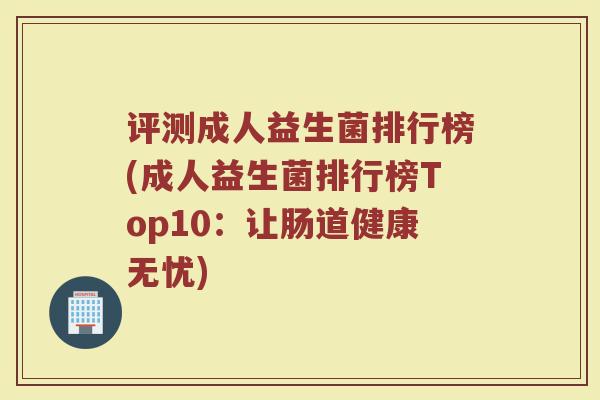 评测成人益生菌排行榜(成人益生菌排行榜Top10：让肠道健康无忧)