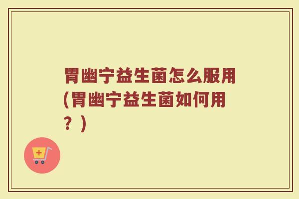 胃幽宁益生菌怎么服用(胃幽宁益生菌如何用？)