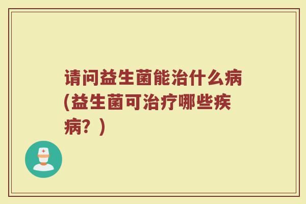 请问益生菌能治什么病(益生菌可治疗哪些疾病？)