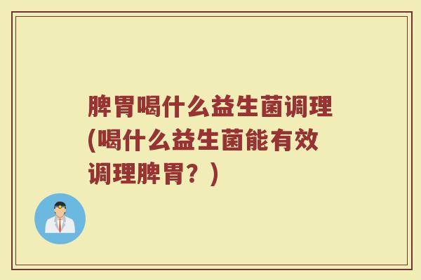脾胃喝什么益生菌调理(喝什么益生菌能有效调理脾胃？)