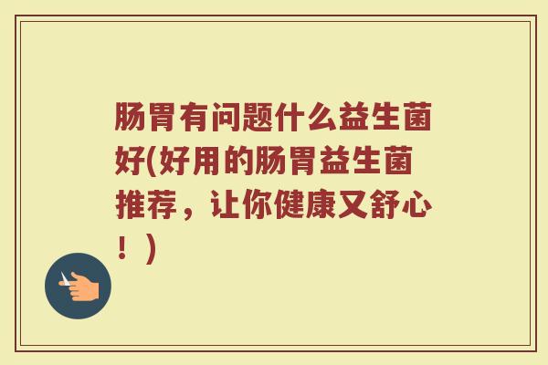 肠胃有问题什么益生菌好(好用的肠胃益生菌推荐，让你健康又舒心！)
