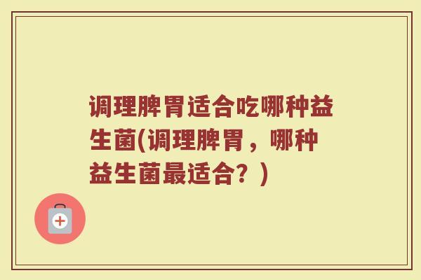 调理脾胃适合吃哪种益生菌(调理脾胃，哪种益生菌最适合？)