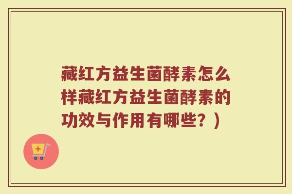 藏红方益生菌酵素怎么样藏红方益生菌酵素的功效与作用有哪些？)