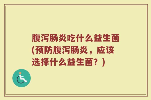腹泻肠炎吃什么益生菌(预防腹泻肠炎，应该选择什么益生菌？)