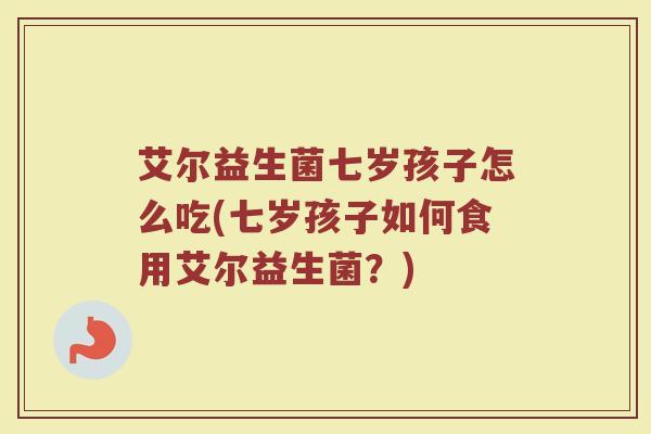 艾尔益生菌七岁孩子怎么吃(七岁孩子如何食用艾尔益生菌？)
