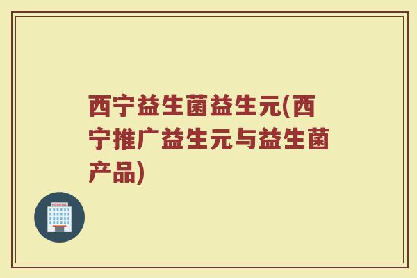 西宁益生菌益生元(西宁推广益生元与益生菌产品)