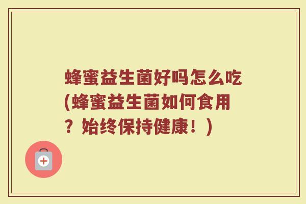 蜂蜜益生菌好吗怎么吃(蜂蜜益生菌如何食用？始终保持健康！)