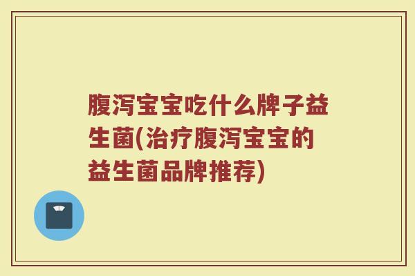 宝宝吃什么牌子益生菌(宝宝的益生菌品牌推荐) 宝宝吃什么牌子益生菌(宝宝的益生菌品牌推荐)