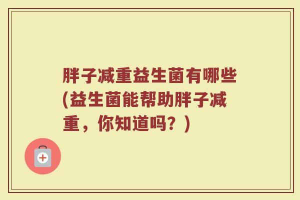 胖子减重益生菌有哪些(益生菌能帮助胖子减重，你知道吗？)