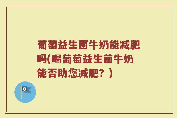 葡萄益生菌牛奶能减肥吗(喝葡萄益生菌牛奶能否助您减肥？)