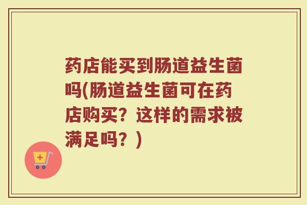 药店能买到肠道益生菌吗(肠道益生菌可在药店购买？这样的需求被满足吗？)