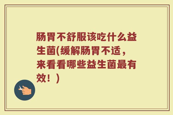 肠胃不舒服该吃什么益生菌(缓解肠胃不适，来看看哪些益生菌最有效！)
