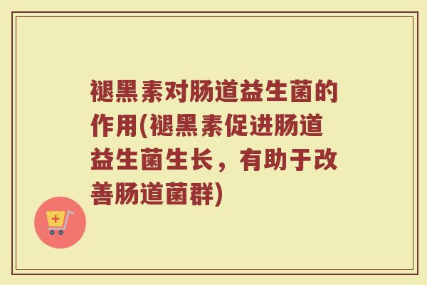 褪黑素对肠道益生菌的作用(褪黑素促进肠道益生菌生长，有助于改善肠道菌群)