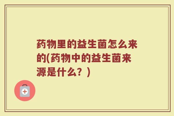 药物里的益生菌怎么来的(药物中的益生菌来源是什么？)