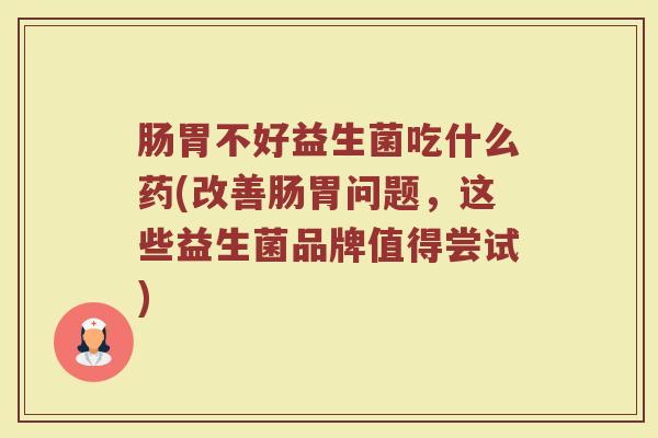 肠胃不好益生菌吃什么药(改善肠胃问题，这些益生菌品牌值得尝试)