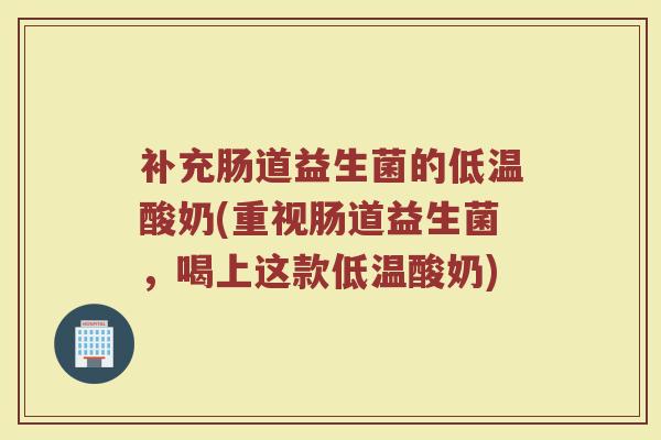 补充肠道益生菌的低温酸奶(重视肠道益生菌，喝上这款低温酸奶)