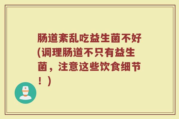 肠道紊乱吃益生菌不好(调理肠道不只有益生菌，注意这些饮食细节！)