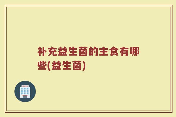 补充益生菌的主食有哪些(益生菌)