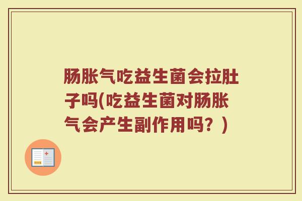 肠胀气吃益生菌会拉肚子吗(吃益生菌对肠胀气会产生副作用吗？)