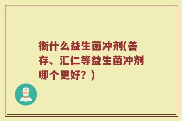 衡什么益生菌冲剂(善存、汇仁等益生菌冲剂哪个更好？)