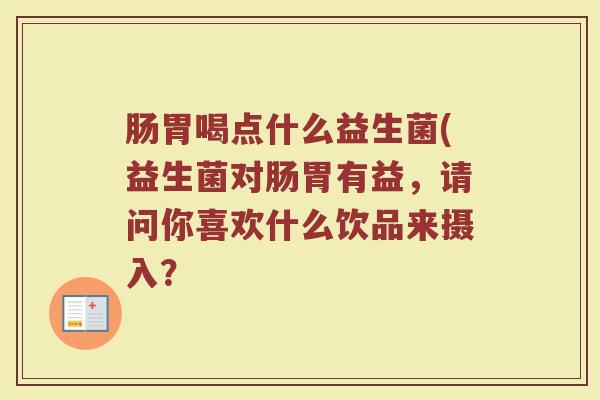 肠胃喝点什么益生菌(益生菌对肠胃有益，请问你喜欢什么饮品来摄入？