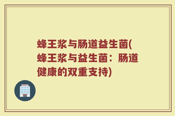 蜂王浆与肠道益生菌(蜂王浆与益生菌：肠道健康的双重支持)
