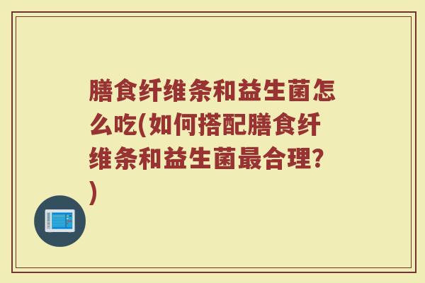 膳食纤维条和益生菌怎么吃(如何搭配膳食纤维条和益生菌最合理？)