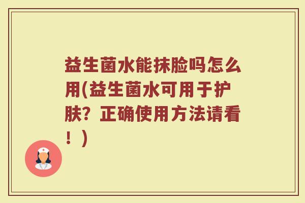益生菌水能抹脸吗怎么用(益生菌水可用于护肤？正确使用方法请看！)