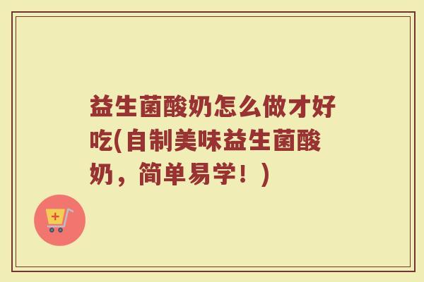 益生菌酸奶怎么做才好吃(自制美味益生菌酸奶，简单易学！)