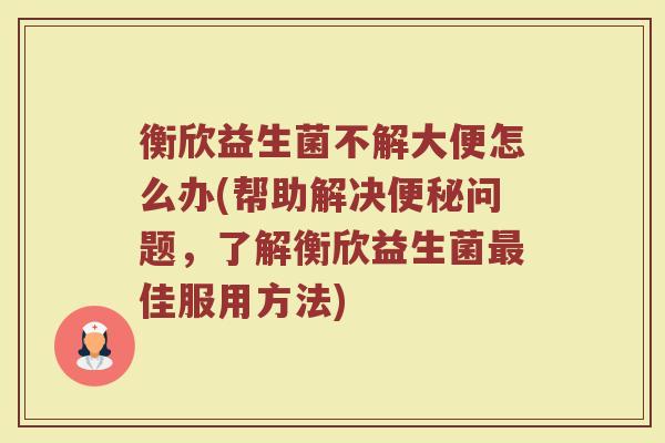 衡欣益生菌不解大便怎么办(帮助解决便秘问题，了解衡欣益生菌最佳服用方法)