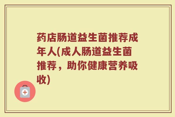 药店肠道益生菌推荐成年人(成人肠道益生菌推荐，助你健康营养吸收)