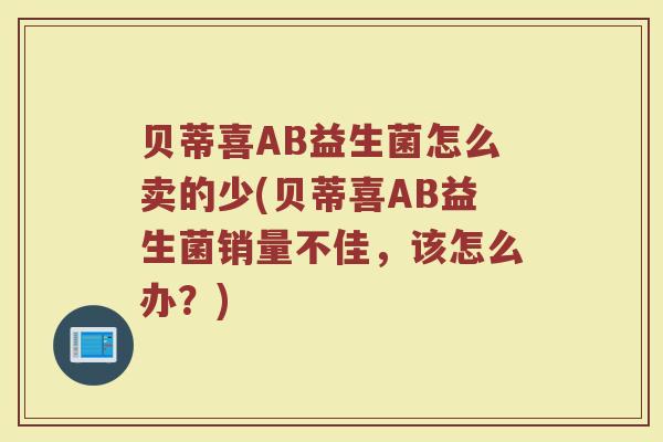贝蒂喜AB益生菌怎么卖的少(贝蒂喜AB益生菌销量不佳，该怎么办？)