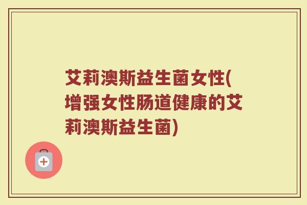 艾莉澳斯益生菌女性(增强女性肠道健康的艾莉澳斯益生菌)