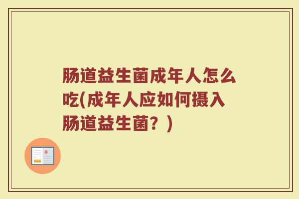 肠道益生菌成年人怎么吃(成年人应如何摄入肠道益生菌？)