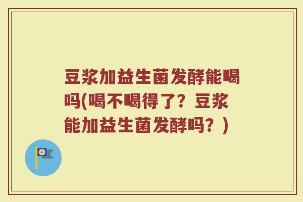 豆浆加益生菌发酵能喝吗(喝不喝得了？豆浆能加益生菌发酵吗？)