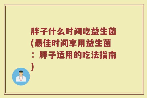 胖子什么时间吃益生菌(最佳时间享用益生菌：胖子适用的吃法指南)
