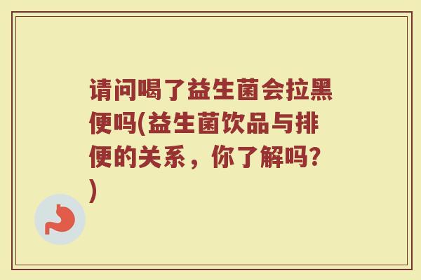 请问喝了益生菌会拉黑便吗(益生菌饮品与排便的关系，你了解吗？)