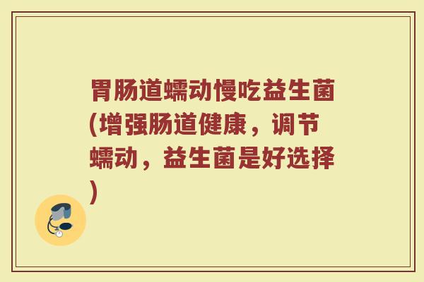 胃肠道蠕动慢吃益生菌(增强肠道健康，调节蠕动，益生菌是好选择)