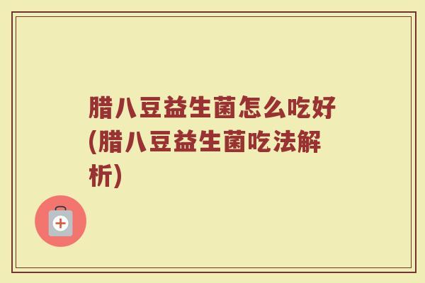 腊八豆益生菌怎么吃好(腊八豆益生菌吃法解析)