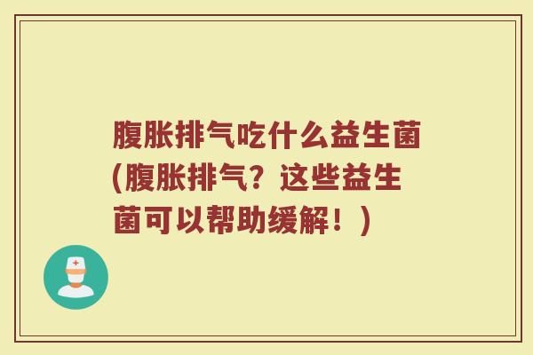 腹胀排气吃什么益生菌(腹胀排气？这些益生菌可以帮助缓解！)