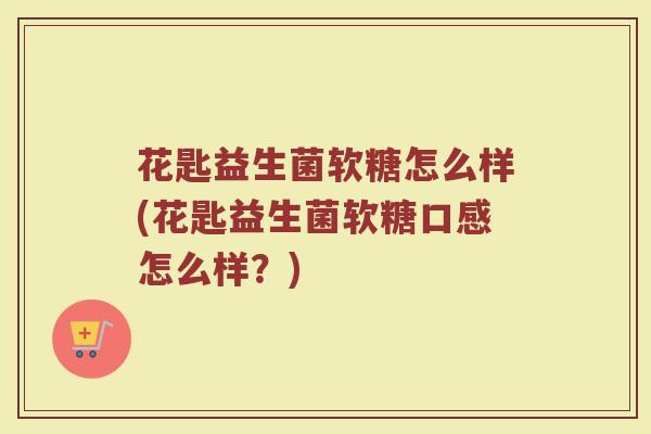 花匙益生菌软糖怎么样(花匙益生菌软糖口感怎么样？)